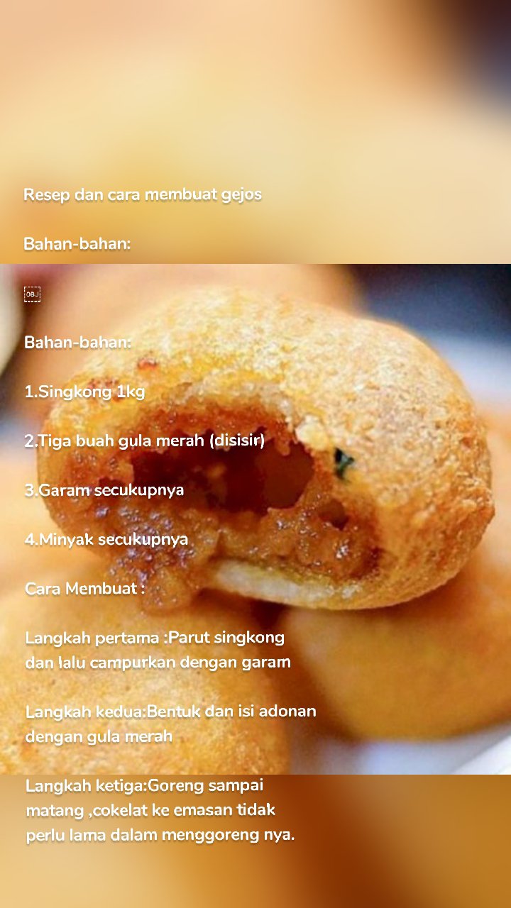 Resep dan cara membuat gejos

Bahan-bahan:

￼

Bahan-bahan:

1.Singkong 1kg

2.Tiga buah gula merah (disisir)

3.Garam secukupnya

4.Minyak secukupnya

Cara Membuat :

Langkah pertama :Parut singkong dan lalu campurkan dengan garam

Langkah kedua:Bentuk dan isi adonan dengan gula merah

Langkah ketiga:Goreng sampai matang ,cokelat ke emasan tidak perlu lama dalam menggoreng nya.

